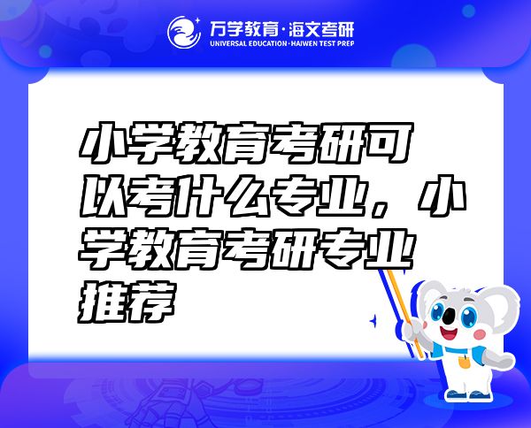 小學(xué)教育考研可以考什么專(zhuān)業(yè)，小學(xué)教育考研專(zhuān)業(yè)推薦