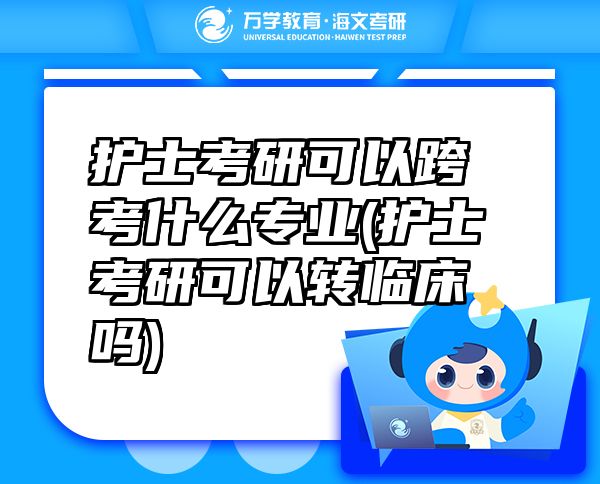 護(hù)士考研可以跨考什么專業(yè)(護(hù)士考研可以轉(zhuǎn)臨床嗎)