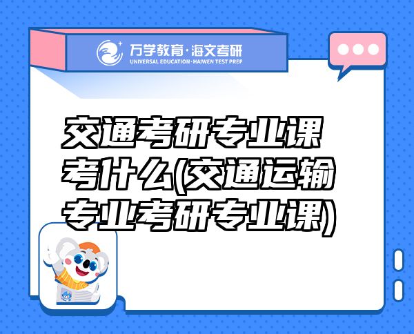 交通考研專業(yè)課考什么(交通運(yùn)輸專業(yè)考研專業(yè)課)