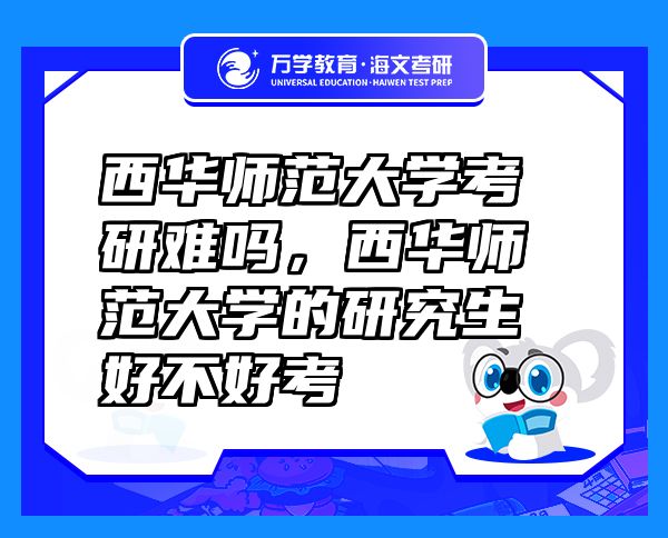 西華師范大學(xué)考研難嗎，西華師范大學(xué)的研究生好不好考