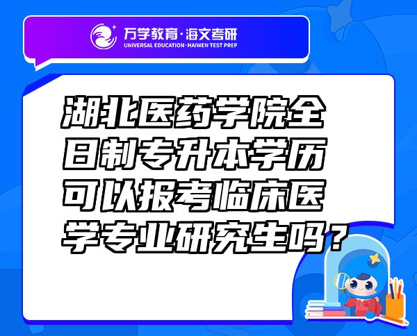 湖北醫(yī)藥學院全日制專升本學歷可以報考臨床醫(yī)學專業(yè)研究生嗎？