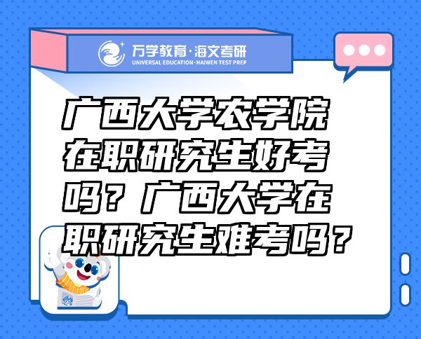 廣西大學農(nóng)學院在職研究生好考嗎？廣西大學在職研究生難考嗎？