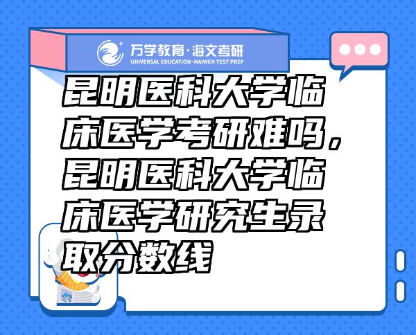 昆明醫(yī)科大學(xué)臨床醫(yī)學(xué)考研難嗎，昆明醫(yī)科大學(xué)臨床醫(yī)學(xué)研究生錄取分數(shù)線