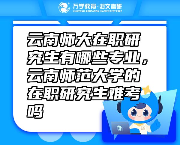 云南師大在職研究生有哪些專業(yè)，云南師范大學(xué)的在職研究生難考嗎
