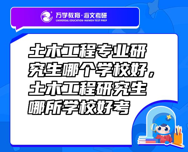 土木工程專業(yè)研究生哪個(gè)學(xué)校好，土木工程研究生哪所學(xué)校好考