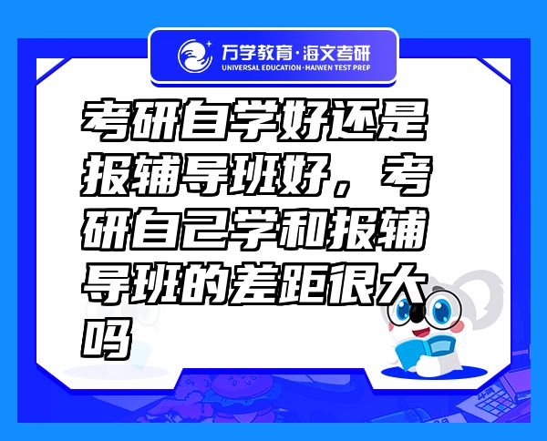 考研自學(xué)好還是報(bào)輔導(dǎo)班好，考研自己學(xué)和報(bào)輔導(dǎo)班的差距很大嗎
