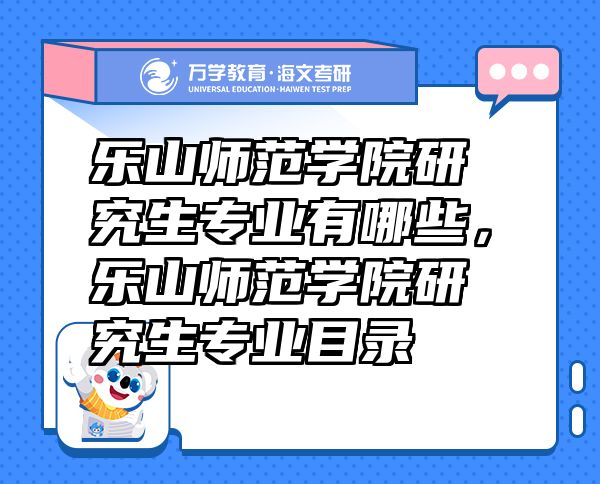 樂山師范學(xué)院研究生專業(yè)有哪些，樂山師范學(xué)院研究生專業(yè)目錄