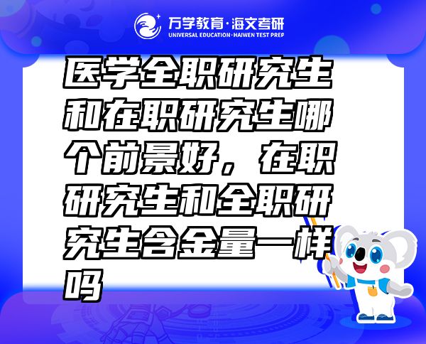 醫(yī)學(xué)全職研究生和在職研究生哪個(gè)前景好，在職研究生和全職研究生含金量一樣嗎