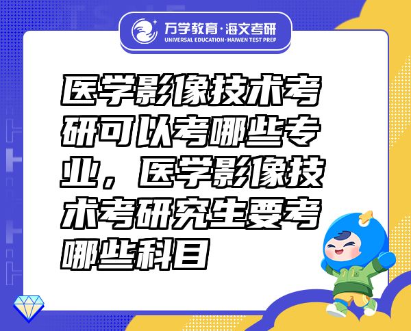 醫(yī)學(xué)影像技術(shù)考研可以考哪些專業(yè)，醫(yī)學(xué)影像技術(shù)考研究生要考哪些科目