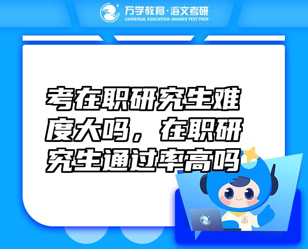 考在職研究生難度大嗎，在職研究生通過(guò)率高嗎