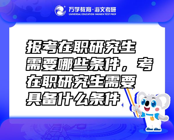 報考在職研究生需要哪些條件，考在職研究生需要具備什么條件
