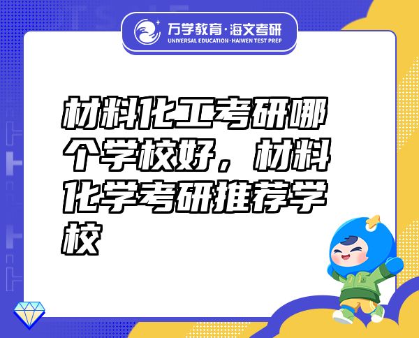 材料化工考研哪個(gè)學(xué)校好，材料化學(xué)考研推薦學(xué)校