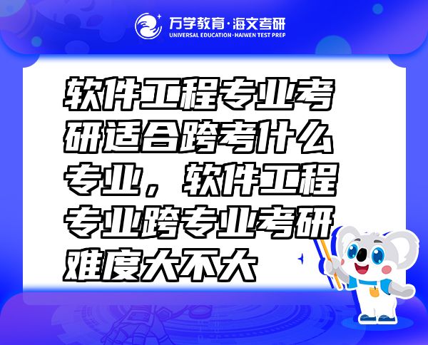 軟件工程專業(yè)考研適合跨考什么專業(yè)，軟件工程專業(yè)跨專業(yè)考研難度大不大