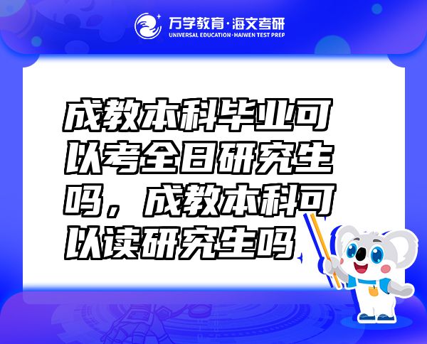 成教本科畢業(yè)可以考全日研究生嗎，成教本科可以讀研究生嗎