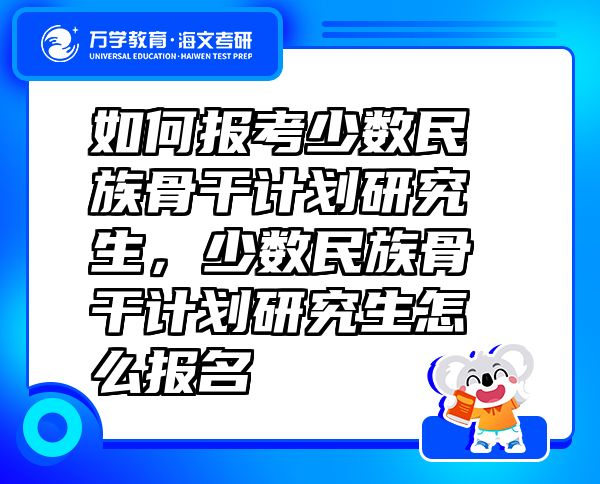 如何報(bào)考少數(shù)民族骨干計(jì)劃研究生，少數(shù)民族骨干計(jì)劃研究生怎么報(bào)名