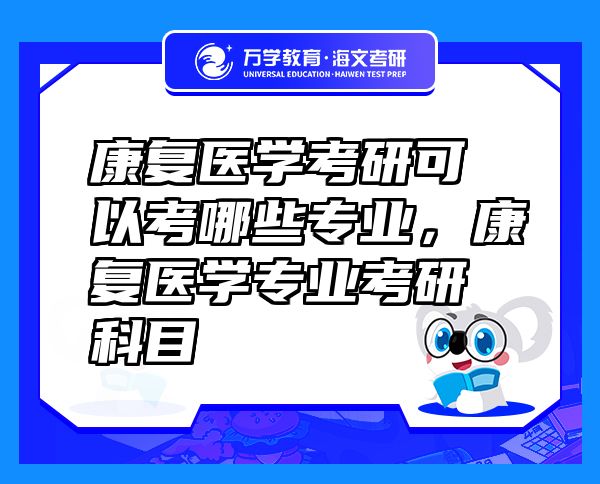 康復(fù)醫(yī)學(xué)考研可以考哪些專業(yè)，康復(fù)醫(yī)學(xué)專業(yè)考研科目