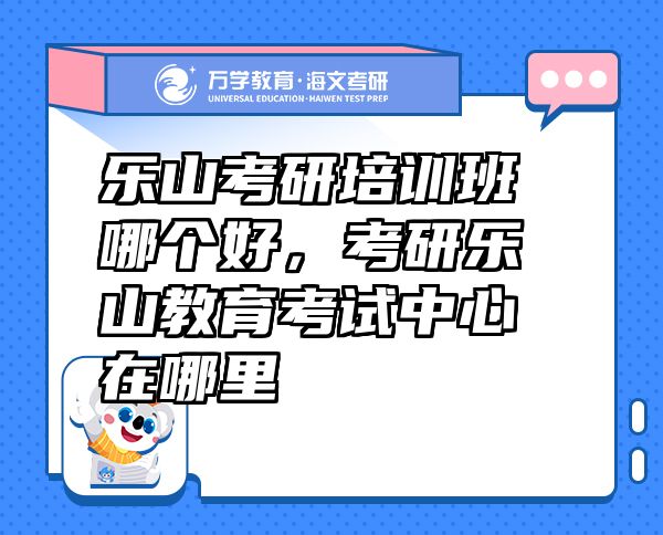 樂(lè)山考研培訓(xùn)班哪個(gè)好，考研樂(lè)山教育考試中心在哪里