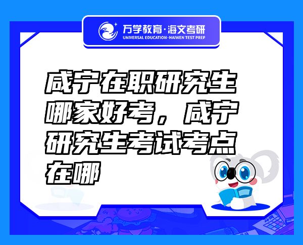 咸寧在職研究生哪家好考，咸寧研究生考試考點在哪