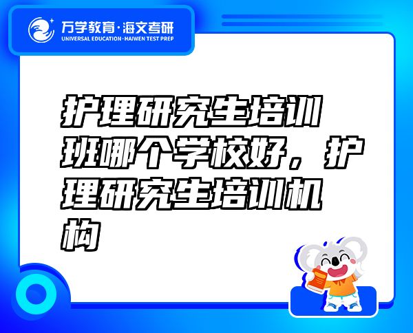 護理研究生培訓班哪個學校好，護理研究生培訓機構