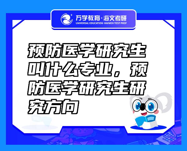 預(yù)防醫(yī)學研究生叫什么專業(yè)，預(yù)防醫(yī)學研究生研究方向