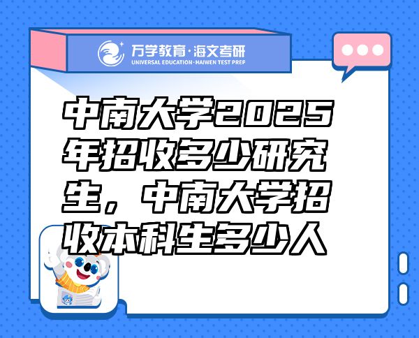 中南大學(xué)2025年招收多少研究生，中南大學(xué)招收本科生多少人