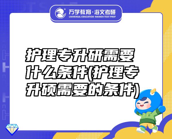 護理專升研需要什么條件(護理專升碩需要的條件)