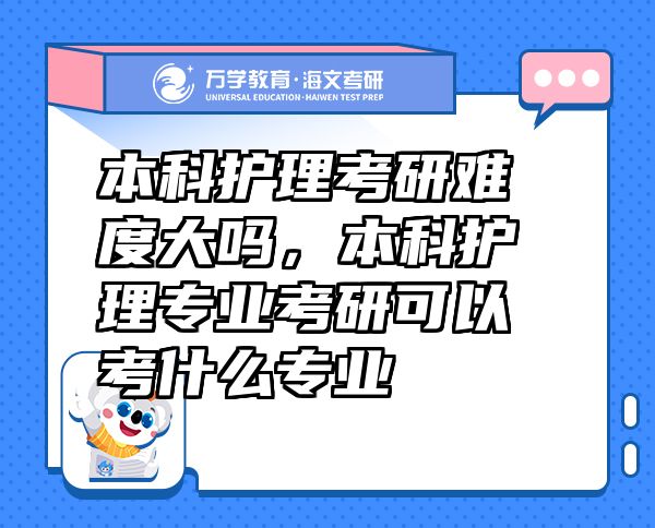 本科護(hù)理考研難度大嗎，本科護(hù)理專業(yè)考研可以考什么專業(yè)