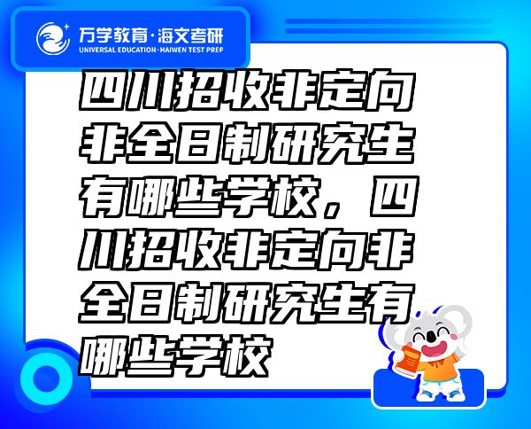 四川招收非定向非全日制研究生有哪些學校，四川招收非定向非全日制研究生有哪些學校