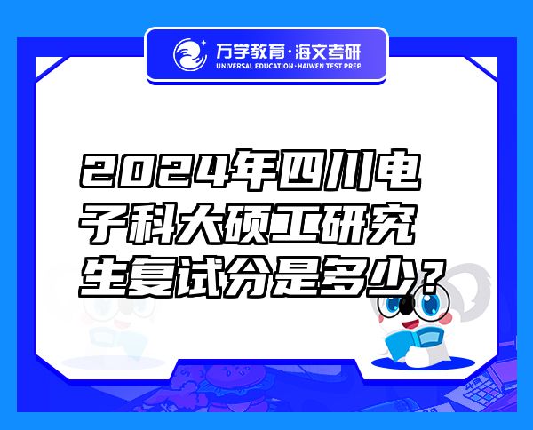 2024年四川電子科大碩工研究生復(fù)試分是多少？