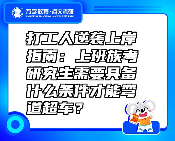 打工人逆襲上岸指南：上班族考研究生需要具備什么條件才能彎道超車？