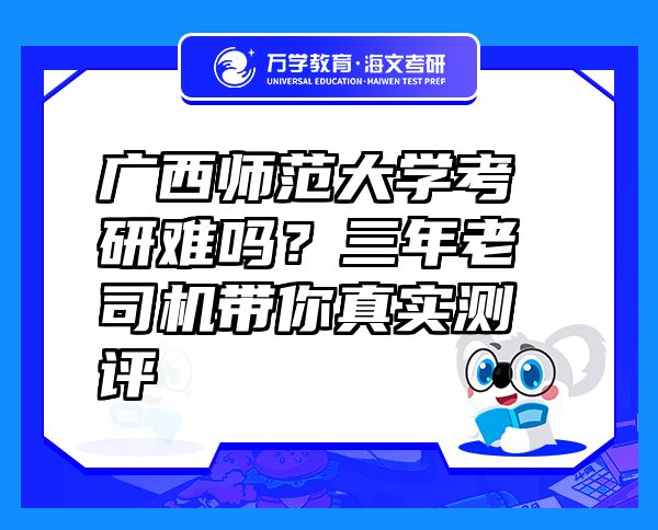 廣西師范大學(xué)考研難嗎？三年老司機(jī)帶你真實(shí)測評