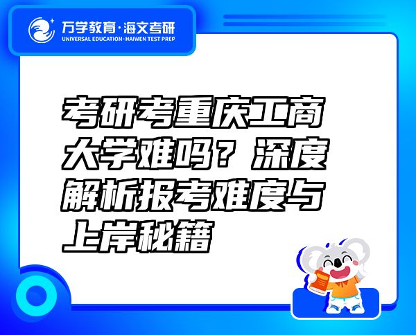 考研考重慶工商大學(xué)難嗎？深度解析報(bào)考難度與上岸秘籍