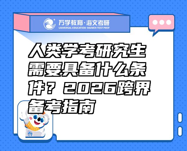 人類學考研究生需要具備什么條件？2026跨界備考指南