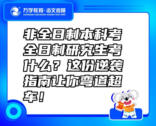 非全日制本科考全日制研究生考什么？這份逆襲指南讓你彎道超車！