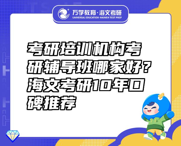 考研培訓(xùn)機(jī)構(gòu)考研輔導(dǎo)班哪家好？海文考研10年口碑推薦