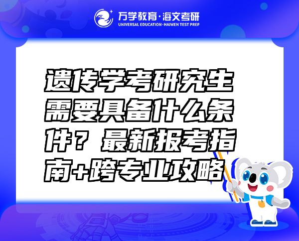 遺傳學(xué)考研究生需要具備什么條件？最新報考指南+跨專業(yè)攻略