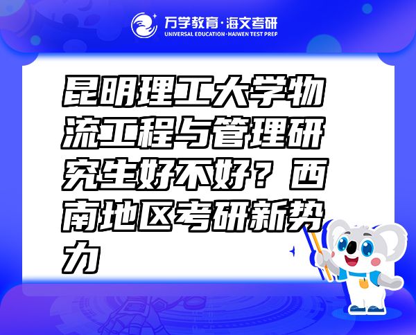 昆明理工大學(xué)物流工程與管理研究生好不好？西南地區(qū)考研新勢力