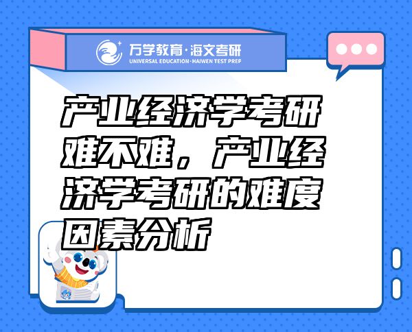 產(chǎn)業(yè)經(jīng)濟學考研難不難，產(chǎn)業(yè)經(jīng)濟學考研的難度因素分析