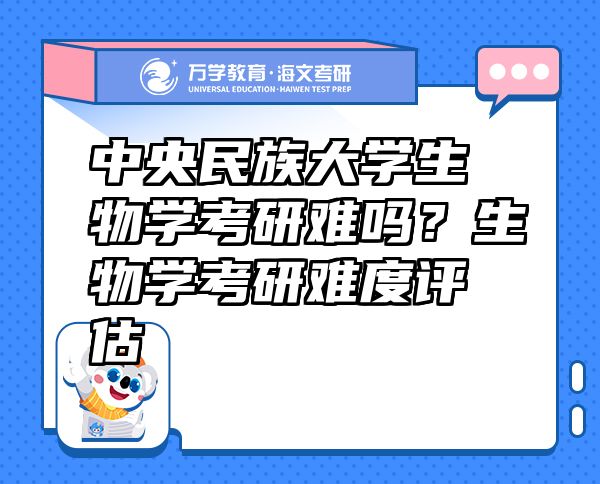 中央民族大學(xué)生物學(xué)考研難嗎？生物學(xué)考研難度評(píng)估