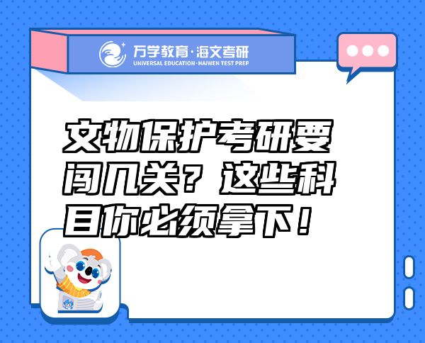 文物保護(hù)考研要闖幾關(guān)？這些科目你必須拿下！