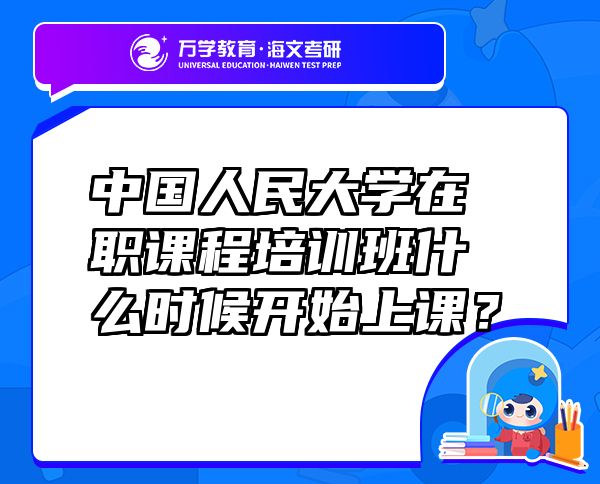 中國人民大學(xué)在職課程培訓(xùn)班什么時候開始上課？