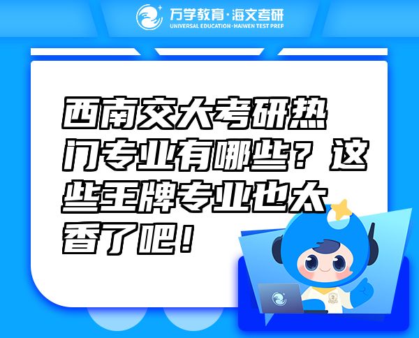 西南交大考研熱門專業(yè)有哪些？這些王牌專業(yè)也太香了吧！