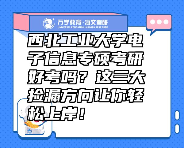 西北工業(yè)大學(xué)電子信息專碩考研好考嗎？這三大撿漏方向讓你輕松上岸！