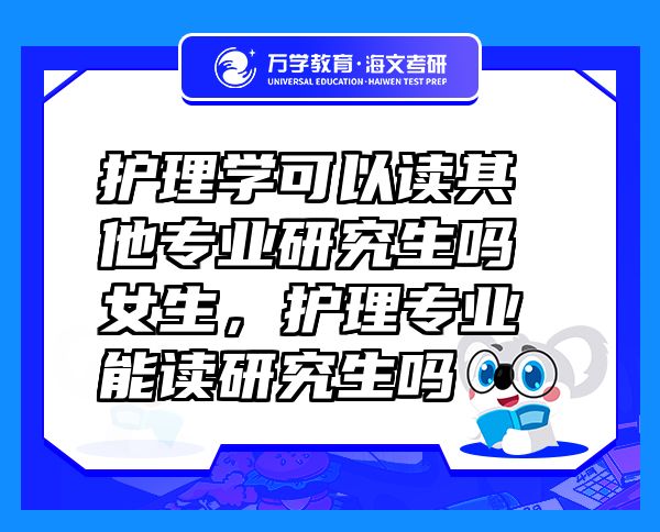 護(hù)理學(xué)可以讀其他專業(yè)研究生嗎女生，護(hù)理專業(yè)能讀研究生嗎