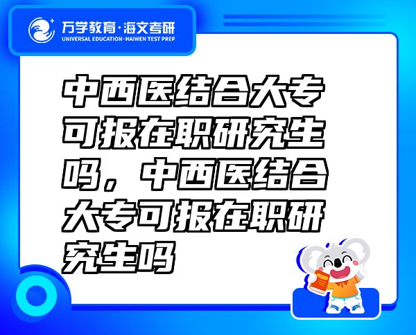 中西醫(yī)結(jié)合大專(zhuān)可報(bào)在職研究生嗎，中西醫(yī)結(jié)合大專(zhuān)可報(bào)在職研究生嗎