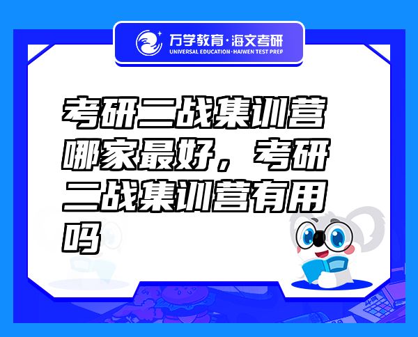 考研二戰(zhàn)集訓(xùn)營(yíng)哪家最好，考研二戰(zhàn)集訓(xùn)營(yíng)有用嗎
