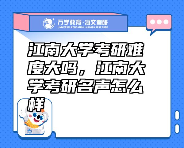 江南大學(xué)考研難度大嗎，江南大學(xué)考研名聲怎么樣