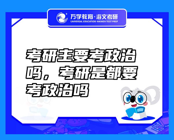 考研主要考政治嗎，考研是都要考政治嗎