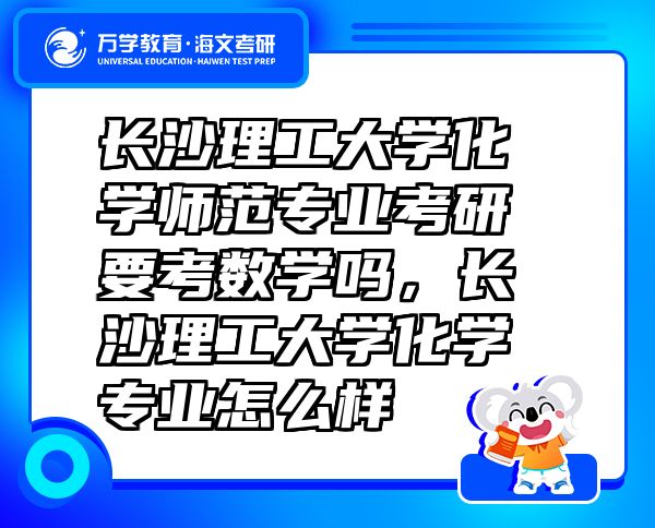 長沙理工大學(xué)化學(xué)師范專業(yè)考研要考數(shù)學(xué)嗎，長沙理工大學(xué)化學(xué)專業(yè)怎么樣