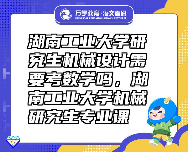 湖南工業(yè)大學研究生機械設計需要考數(shù)學嗎，湖南工業(yè)大學機械研究生專業(yè)課
